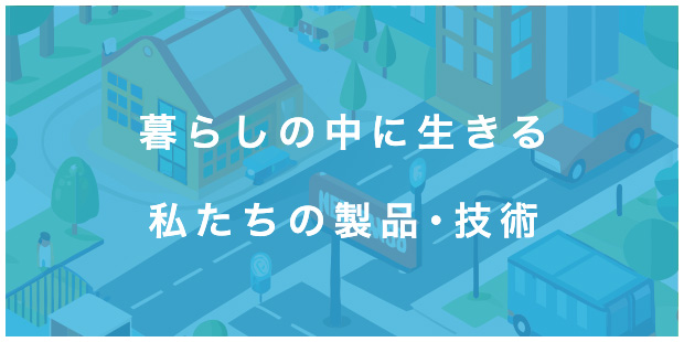 暮らしの中に生きる私たちの製品・技術